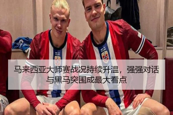 马来西亚大师赛战况持续升温，强强对话与黑马突围成最大看点 - kaiyun