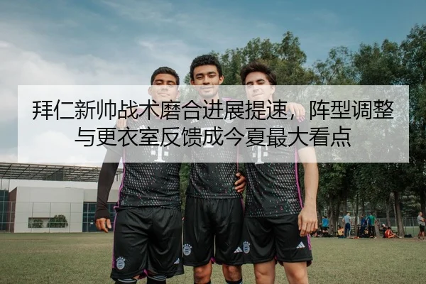 拜仁新帅战术磨合进展提速，阵型调整与更衣室反馈成今夏最大看点 - kaiyun