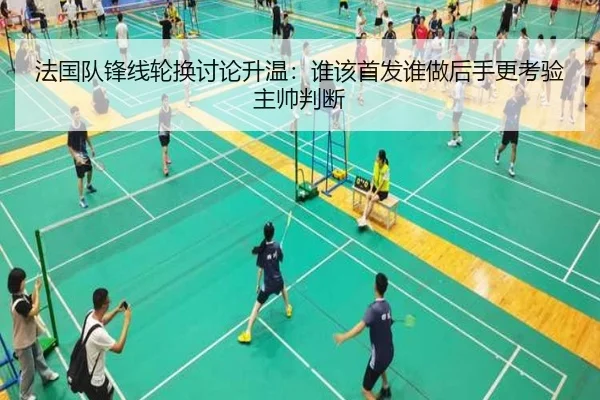 法国队锋线轮换讨论升温：谁该首发谁做后手更考验主帅判断 - kaiyun